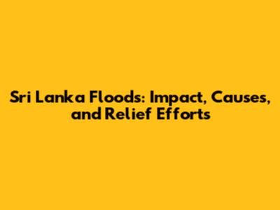 Sri Lanka Floods: Impact, Causes, and Relief Efforts