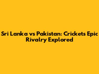 Sri Lanka vs Pakistan: Cricket's Epic Rivalry Explored