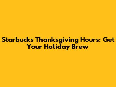 Starbucks Thanksgiving Hours: Get Your Holiday Brew