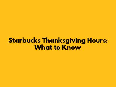 Starbucks Thanksgiving Hours: What to Know