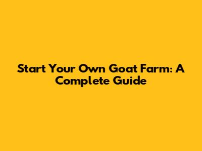 Start Your Own Goat Farm: A Complete Guide