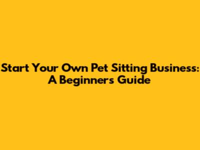 Start Your Own Pet Sitting Business: A Beginner's Guide