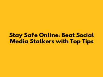 Stay Safe Online: Beat Social Media Stalkers with Top Tips
