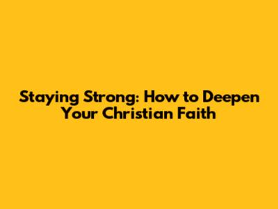 Staying Strong: How to Deepen Your Christian Faith