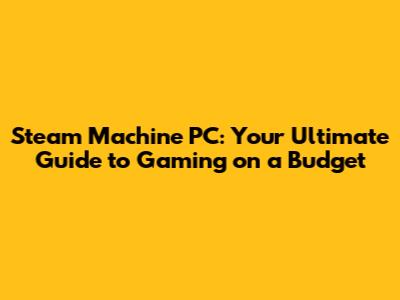 Steam Machine PC: Your Ultimate Guide to Gaming on a Budget