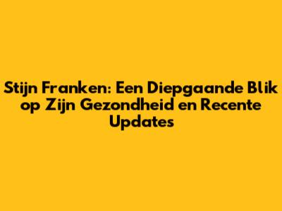 Stijn Franken: Een Diepgaande Blik op Zijn Gezondheid en Recente Updates