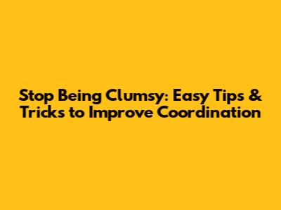 Stop Being Clumsy: Easy Tips & Tricks to Improve Coordination