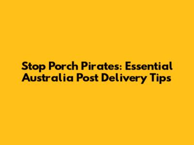 Stop Porch Pirates: Essential Australia Post Delivery Tips