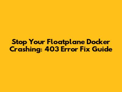 Stop Your Floatplane Docker Crashing: 403 Error Fix Guide