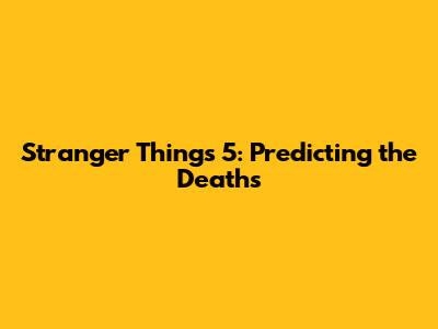 Stranger Things 5: Predicting the Deaths