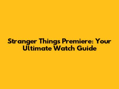 Stranger Things Premiere: Your Ultimate Watch Guide