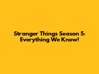 Stranger Things Season 5: Everything We Know!