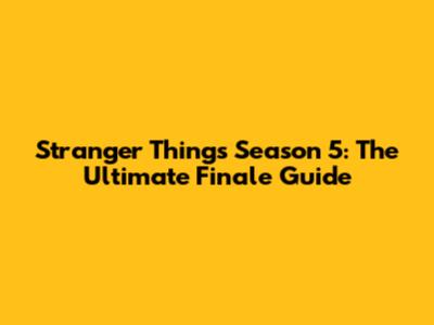 Stranger Things Season 5: The Ultimate Finale Guide