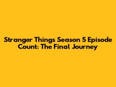 Stranger Things Season 5 Episode Count: The Final Journey