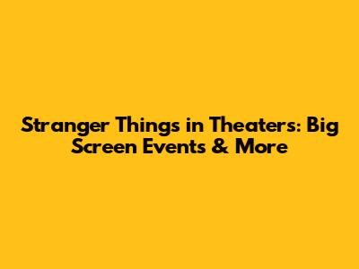 Stranger Things in Theaters: Big Screen Events & More