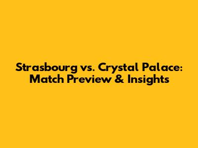 Strasbourg vs. Crystal Palace: Match Preview & Insights