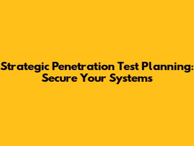 Strategic Penetration Test Planning: Secure Your Systems