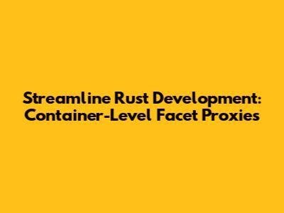 Streamline Rust Development: Container-Level Facet Proxies