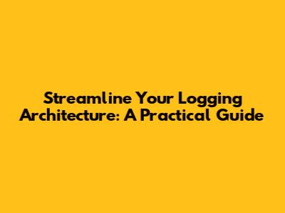 Streamline Your Logging Architecture: A Practical Guide