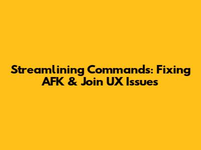Streamlining Commands: Fixing AFK & Join UX Issues