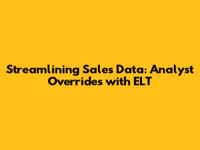 Streamlining Sales Data: Analyst Overrides with ELT