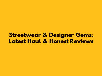 Streetwear & Designer Gems: Latest Haul & Honest Reviews