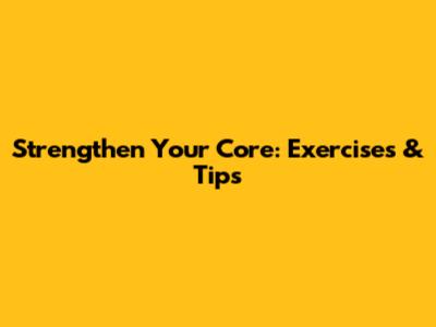 Strengthen Your Core: Exercises & Tips