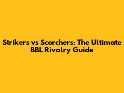Strikers vs Scorchers: The Ultimate BBL Rivalry Guide
