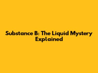 Substance B: The Liquid Mystery Explained