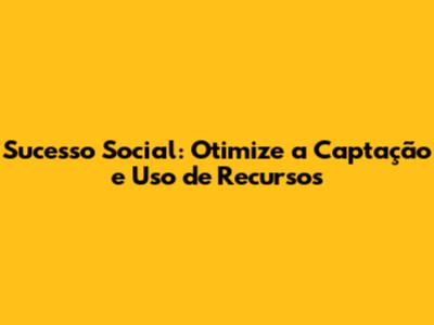 Sucesso Social: Otimize a Captação e Uso de Recursos