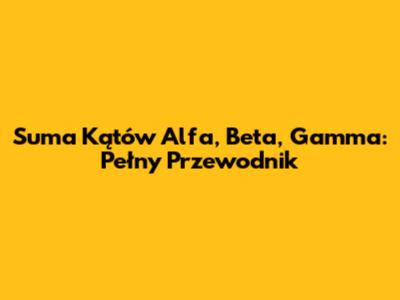 Suma Kątów Alfa, Beta, Gamma: Pełny Przewodnik