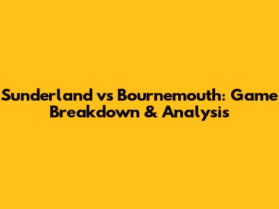 Sunderland vs Bournemouth: Game Breakdown & Analysis
