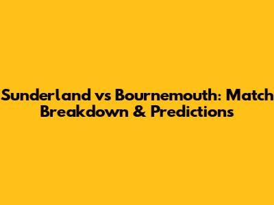 Sunderland vs Bournemouth: Match Breakdown & Predictions