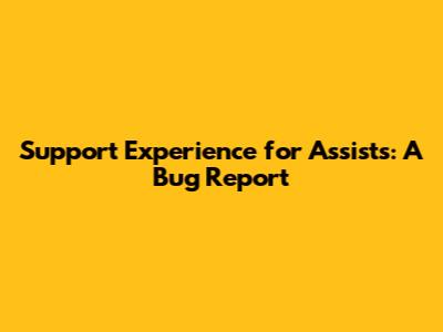 Support Experience for Assists: A Bug Report