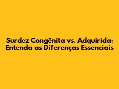 Surdez Congênita vs. Adquirida: Entenda as Diferenças Essenciais