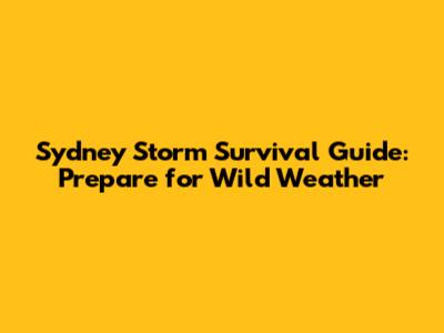 Sydney Storm Survival Guide: Prepare for Wild Weather