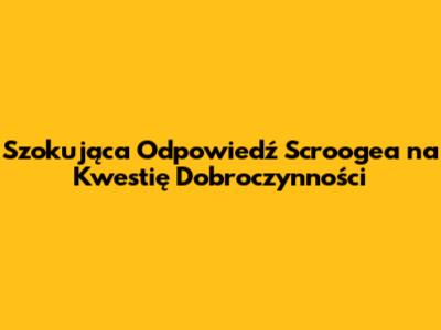 Szokująca Odpowiedź Scrooge'a na Kwestię Dobroczynności