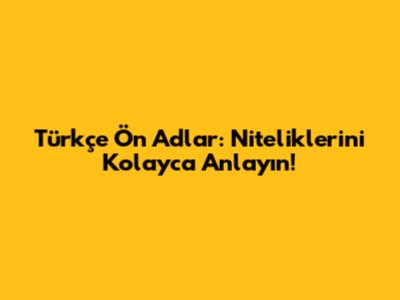 Türkçe Ön Adlar: Niteliklerini Kolayca Anlayın!