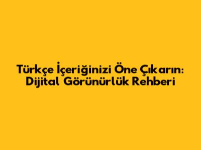 Türkçe İçeriğinizi Öne Çıkarın: Dijital Görünürlük Rehberi