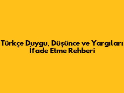 Türkçe Duygu, Düşünce ve Yargıları İfade Etme Rehberi