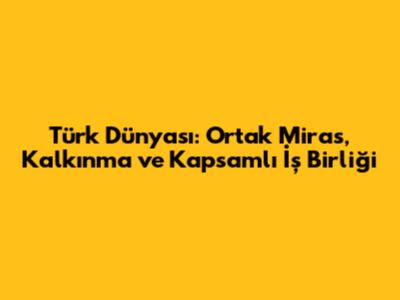 Türk Dünyası: Ortak Miras, Kalkınma ve Kapsamlı İş Birliği