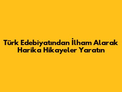 Türk Edebiyatından İlham Alarak Harika Hikayeler Yaratın