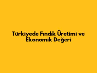 Türkiye'de Fındık Üretimi ve Ekonomik Değeri
