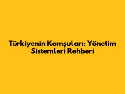 Türkiye'nin Komşuları: Yönetim Sistemleri Rehberi