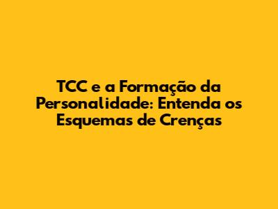 TCC e a Formação da Personalidade: Entenda os Esquemas de Crenças