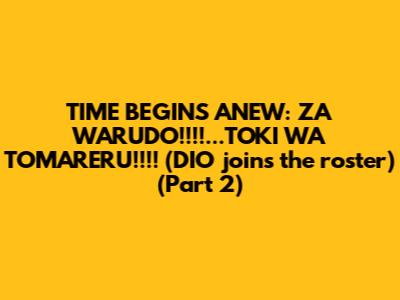 TIME BEGINS ANEW: "ZA WARUDO!!!!...TOKI WA TOMARERU!!!!" (DIO joins the roster) (Part 2)