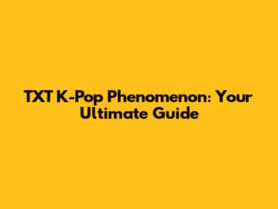 TXT K-Pop Phenomenon: Your Ultimate Guide