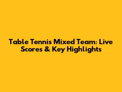 Table Tennis Mixed Team: Live Scores & Key Highlights