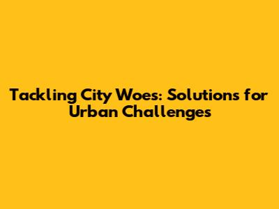 Tackling City Woes: Solutions for Urban Challenges
