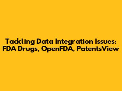 Tackling Data Integration Issues: FDA Drugs, OpenFDA, PatentsView